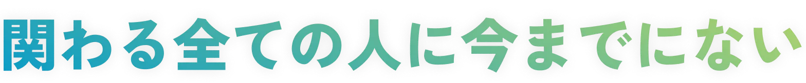 関わる全ての人に今までにない